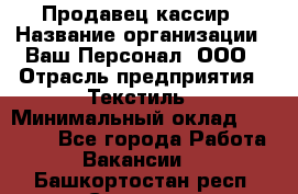 Продавец-кассир › Название организации ­ Ваш Персонал, ООО › Отрасль предприятия ­ Текстиль › Минимальный оклад ­ 19 000 - Все города Работа » Вакансии   . Башкортостан респ.,Салават г.